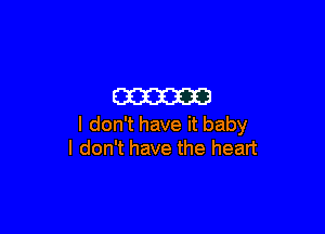 m

I don't have it baby
I don't have the heart