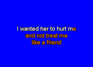 I wanted her to hurt me

and not treat me
like a friend