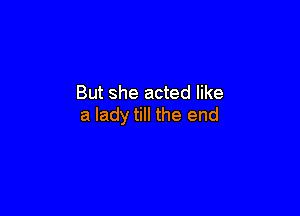 But she acted like

a lady till the end