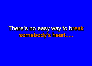 There's no easy way to break

somebody's heart .....
