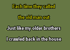 Each time they called

the'old man out
Just like my older brothers

I crawled back in the house