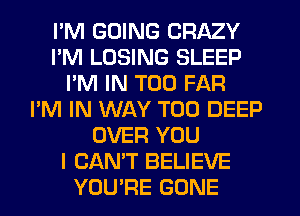 I'M GOING CRAZY
I'M LOSING SLEEP
I'M IN T00 FAR
I'M IN WAY T00 DEEP
OVER YOU
I CAN'T BELIEVE
YOU'RE GONE