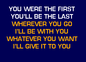 YOU WERE THE FIRST
YOU'LL BE THE LAST
VVHEREVER YOU GO

I'LL BE WITH YOU
WHATEVER YOU WANT
I'LL GIVE IT TO YOU