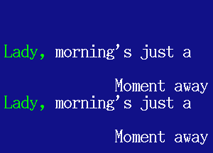 Lady, morning s just a

. Moment away
Lady, mornlng s just a

Moment away