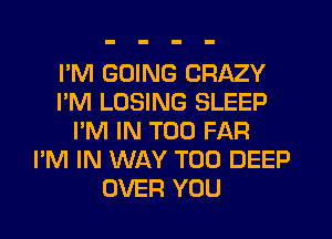 I'M GOING CRAZY
I'M LOSING SLEEP
I'M IN T00 FAR
I'M IN WAY T00 DEEP
OVER YOU