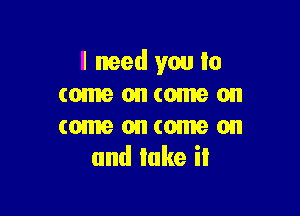 I need you to
(onuaonconuaon

come on come on
and lake il