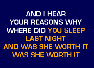 AND I HEAR
YOUR REASONS WHY
WHERE DID YOU SLEEP
LAST NIGHT
AND WAS SHE WORTH IT
WAS SHE WORTH IT