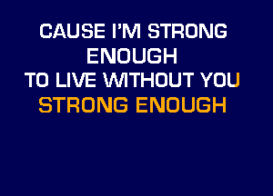 CAUSE I'M STRONG

ENOUGH
TO LIVE WITHOUT YOU

STRONG ENOUGH