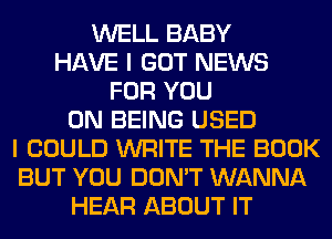 WELL BABY
HAVE I GOT NEWS
FOR YOU
ON BEING USED
I COULD WRITE THE BOOK
BUT YOU DON'T WANNA
HEAR ABOUT IT