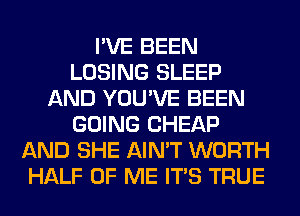 I'VE BEEN
LOSING SLEEP
AND YOU'VE BEEN
GOING CHEAP
AND SHE AIN'T WORTH
HALF OF ME ITS TRUE