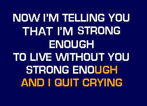 NOW I'M TELLING YOU

THAT I'M STRONG
ENOUGH
TO LIVE WITHOUT YOU
STRONG ENOUGH
AND I QUIT CRYING
