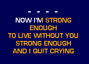 NOW I'M STRONG
ENOUGH
TO LIVE WTHOUT YOU
STRONG ENOUGH
AND I QUIT CRYING