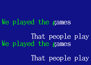 We played the games

That people play
We played the games

That people play