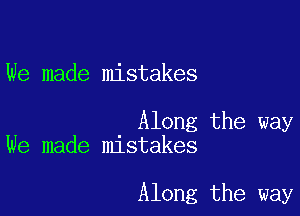 We made mistakes

Along the way
We made mistakes

Along the way