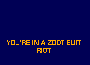 YOU'RE IN A ZUUT SUIT
RIOT