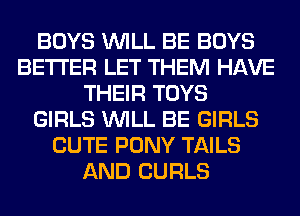 BOYS WILL BE BOYS
BETTER LET THEM HAVE
THEIR TOYS
GIRLS WILL BE GIRLS
CUTE PONY TAILS
AND CURLS