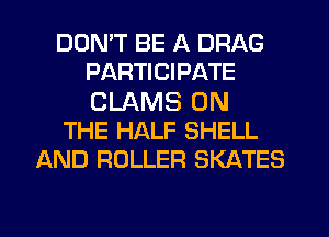 DDMT BE A DRAG
PARTICIPATE
CLAMS ON

THE HALF SHELL

AND ROLLER SKATES