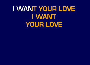 I WANT YOUR LOVE
I WANT
YOUR LOVE