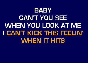 BABY
CAN'T YOU SEE
WHEN YOU LOOK AT ME
I CAN'T KICK THIS FEELIM
WHEN IT HITS