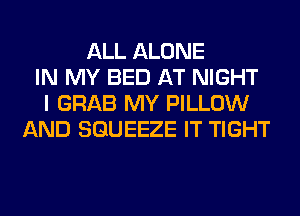 ALL ALONE
IN MY BED AT NIGHT
I GRAB MY PILLOW
AND SGUEEZE IT TIGHT