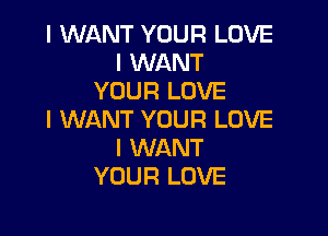 I WANT YOUR LOVE
I WANT
YOUR LOVE

I WANT YOUR LOVE
I WANT
YOUR LOVE