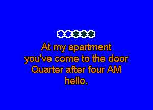 m
At my apartment

you've come to the door
Quarter after four AM
hello.