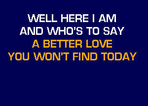 WELL HERE I AM
AND WHO'S TO SAY
A BETTER LOVE
YOU WON'T FIND TODAY