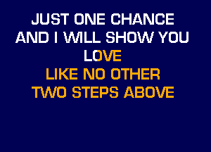 JUST ONE CHANGE
AND I WILL SHOW YOU
LOVE
LIKE NO OTHER
TWO STEPS ABOVE