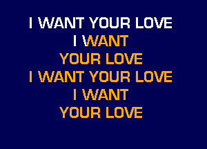 I WANT YOUR LOVE
I WANT
YOUR LOVE

I WANT YOUR LOVE
I WANT
YOUR LOVE