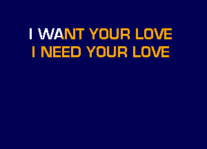 I WANT YOUR LOVE
I NEED YOUR LOVE