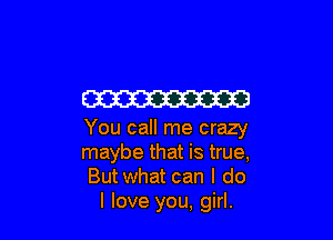 W

You call me crazy

maybe that is true,

Butwhat can I do
I love you, girl.