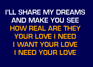 I'LL SHARE MY DREAMS
AND MAKE YOU SEE
HOW REAL ARE THEY

YOUR LOVE I NEED
I WANT YOUR LOVE
I NEED YOUR LOVE