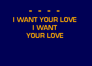 I WANT YOUR LOVE
I WANT

YOUR LOVE