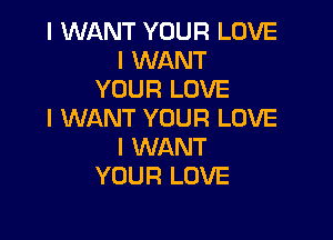 I WANT YOUR LOVE
I WANT
YOUR LOVE
I WANT YOUR LOVE

I WANT
YOUR LOVE