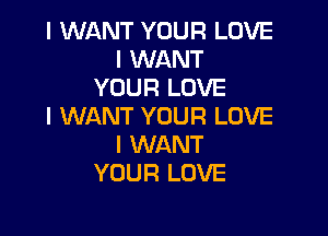 I WANT YOUR LOVE
I WANT
YOUR LOVE
I WANT YOUR LOVE

I WANT
YOUR LOVE