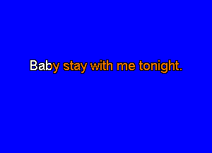 Baby stay with me tonight.