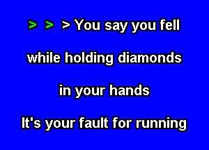 o p o You say you fell
while holding diamonds

in your hands

It's your fault for running