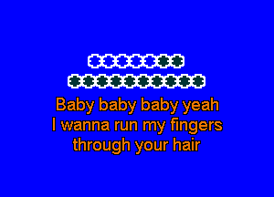 W
W

Baby baby baby yeah
I wanna run my fingers
through your hair