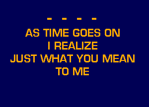 AS TIME GOES ON
I REALIZE

JUST WHAT YOU MEAN
TO ME