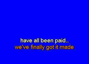 have all been paid..
we've finally got it made