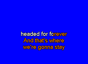 headed for forever
And that's where
we're gonna stay