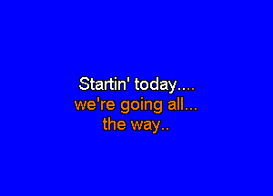 Startin' today....

we're going all...
the way..
