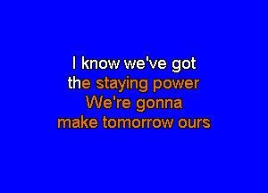 I know we've got
the staying power

We're gonna
make tomorrow ours