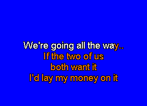 We're going all the way..

lfthe two of us
both want it
I'd lay my money on it