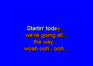 Startin' today....

we're going all...
the way....
woah ooh.. ooh...