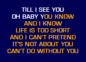 TILL I SEE YOU
OH BABY YOU KNOW
AND I KNOW
LIFE IS TOO SHORT
AND I CAN'T PRETEND
IT'S NOT ABOUT YOU
CAN'T DO WITHOUT YOU