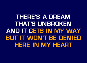 THERE'S A DREAM
THAT'S UNBROKEN
AND IT GETS IN MY WAY
BUT IT WON'T BE DENIED
HERE IN MY HEART