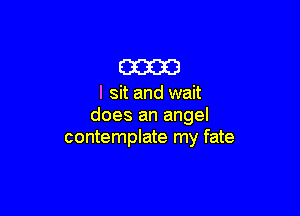 m

I sit and wait

does an angel
contemplate my fate
