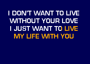 I DON'T WANT TO LIVE
WITHOUT YOUR LOVE
I JUST WANT TO LIVE

MY LIFE WITH YOU