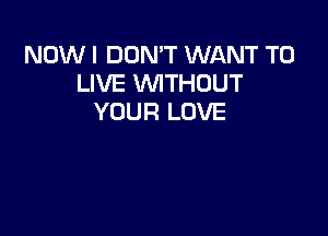 NOW I DON'T WANT TO
LIVE WTHUUT
YOUR LOVE